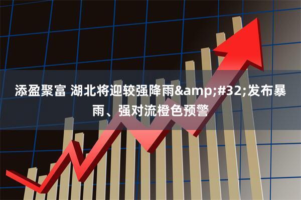 添盈聚富 湖北将迎较强降雨&#32;发布暴雨、强对流橙色预警
