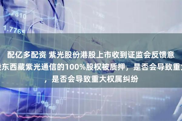 配亿多配资 紫光股份港股上市收到证监会反馈意见：控股股东西藏紫光通信的100%股权被质押，是否会导致重大权属纠纷