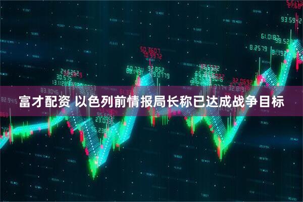富才配资 以色列前情报局长称已达成战争目标