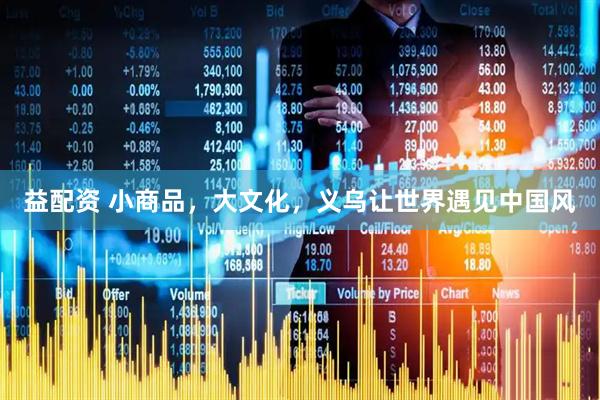 益配资 小商品，大文化，义乌让世界遇见中国风