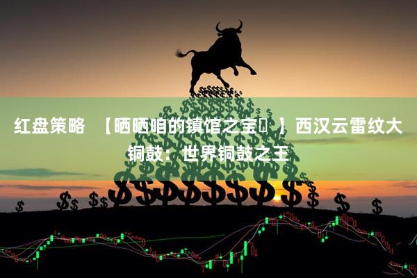 红盘策略  【晒晒咱的镇馆之宝㉑】西汉云雷纹大铜鼓：世界铜鼓之王