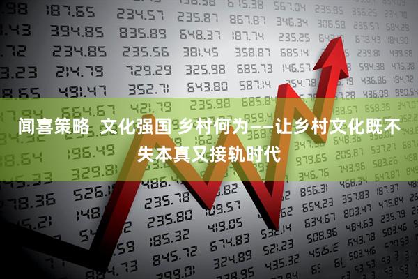 闻喜策略  文化强国 乡村何为——让乡村文化既不失本真又接轨时代