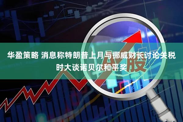 华盈策略 消息称特朗普上月与挪威财长讨论关税时大谈诺贝尔和平奖