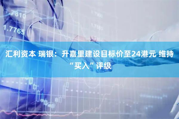 汇利资本 瑞银：升嘉里建设目标价至24港元 维持“买入”评级