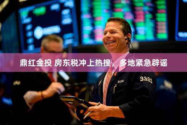 鼎红金投 房东税冲上热搜，多地紧急辟谣