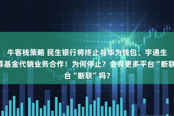 牛客栈策略 民生银行将终止与华为钱包、宇通生活公募基金代销业务合作！为何停止？会有更多平台“断联”吗？