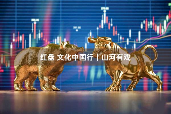 红盘 文化中国行｜山河有戏