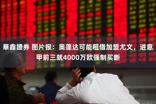 華鑫證券 图片报：奥蓬达可能租借加盟尤文，进意甲前三就4000万欧强制买断