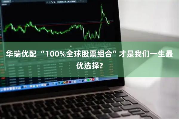 华瑞优配 “100%全球股票组合”才是我们一生最优选择?
