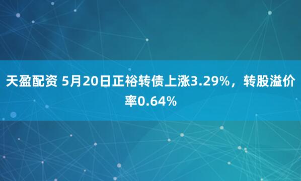 天盈配资 5月20日正裕转债上涨3.29%，转股溢价率0.64%