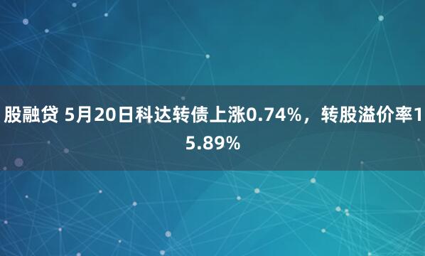 股融贷 5月20日科达转债上涨0.74%，转股溢价率15.89%