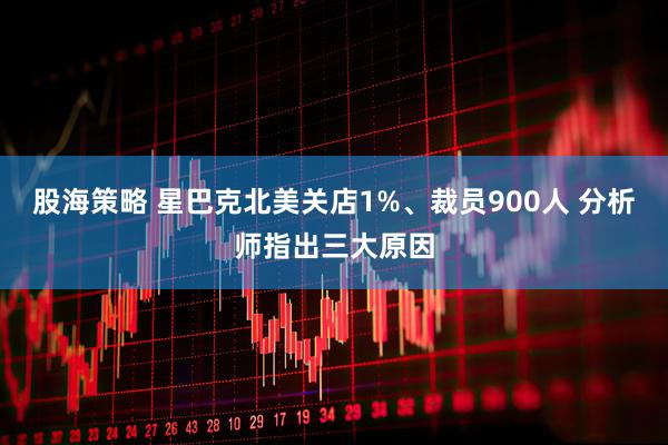 股海策略 星巴克北美关店1%、裁员900人 分析师指出三大原因
