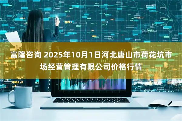 富隆咨询 2025年10月1日河北唐山市荷花坑市场经营管理有限公司价格行情