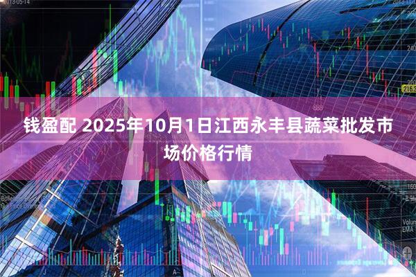 钱盈配 2025年10月1日江西永丰县蔬菜批发市场价格行情