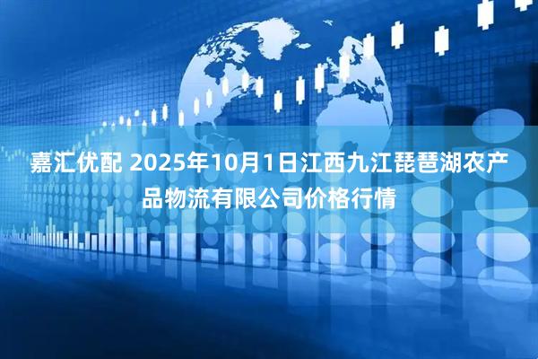 嘉汇优配 2025年10月1日江西九江琵琶湖农产品物流有限公司价格行情