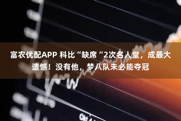 富农优配APP 科比“缺席“2次名人堂,成最大遗憾!没有他,梦八队未必能夺冠