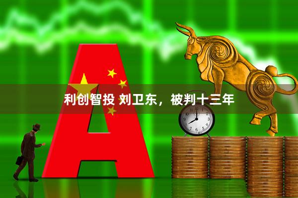 利创智投 刘卫东，被判十三年