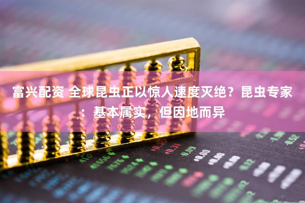 富兴配资 全球昆虫正以惊人速度灭绝？昆虫专家：基本属实，但因地而异