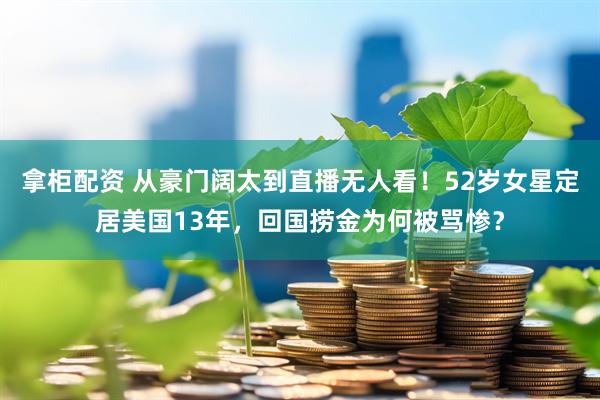 拿柜配资 从豪门阔太到直播无人看！52岁女星定居美国13年，回国捞金为何被骂惨？