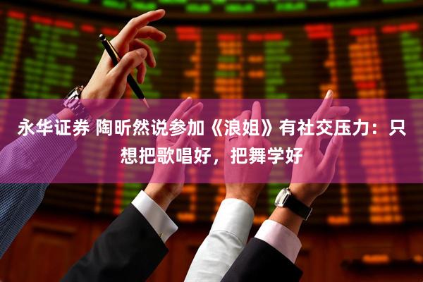 永华证券 陶昕然说参加《浪姐》有社交压力：只想把歌唱好，把舞学好