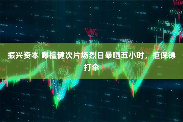 振兴资本 曝檀健次片场烈日暴晒五小时，拒保镖打伞
