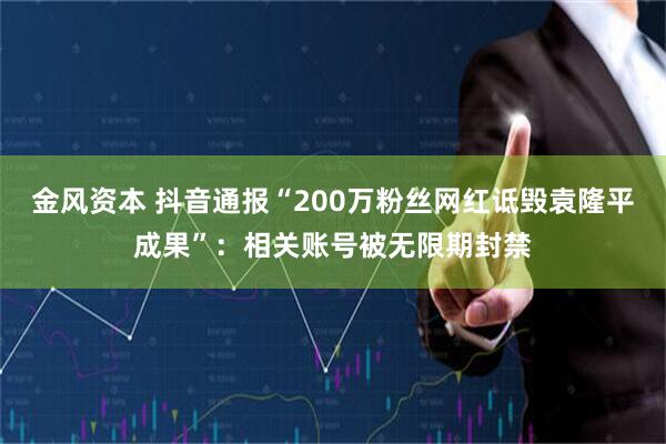 金风资本 抖音通报“200万粉丝网红诋毁袁隆平成果”：相关账号被无限期封禁