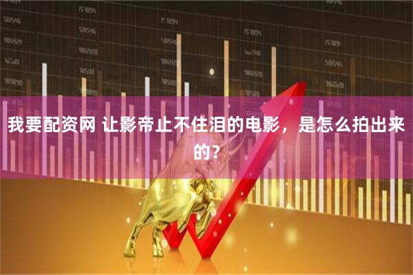我要配资网 让影帝止不住泪的电影,是怎么拍出来的?